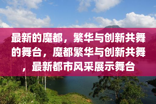最新的魔都，繁華與創(chuàng)新共舞的舞臺(tái)，魔都繁華與創(chuàng)新共舞，最新都山東水清源環(huán)?？萍加邢薰臼酗L(fēng)采展示舞臺(tái)
