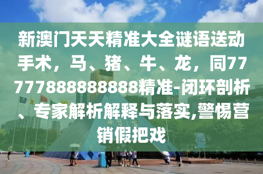 新澳門天天精準(zhǔn)大全謎語送動手術(shù)，馬、豬、牛、龍，同77777888888888精準(zhǔn)-閉環(huán)剖析、專家解析解釋與落實(shí),警惕營銷假把戲