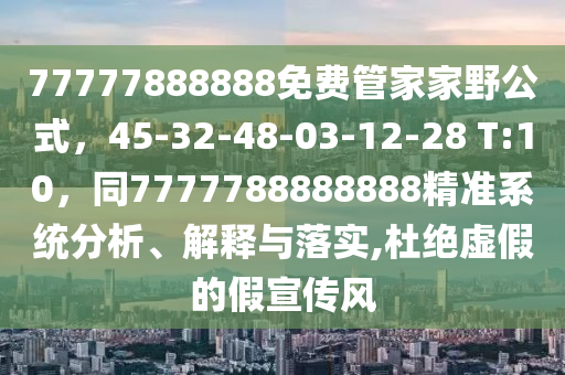 77777888888免費(fèi)管家家野公式，45-32-48-03-12-28 T:10，同7777788888888精準(zhǔn)系統(tǒng)分析、解釋與落實(shí),杜絕虛假的假宣傳風(fēng)