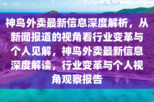 神鳥外賣最新信息山東水清源環(huán)?？萍加邢薰旧疃冉馕觯瑥男侣剤?bào)道的視角看行業(yè)變革與個(gè)人見解，神鳥外賣最新信息深度解讀，行業(yè)變革與個(gè)人視角觀察報(bào)告