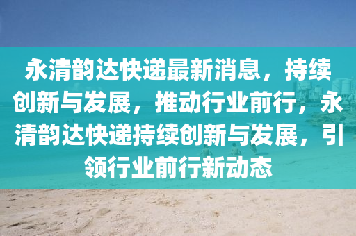 永清韻達(dá)快遞最新消息，持續(xù)創(chuàng)新與發(fā)展，推動行業(yè)前行，永清韻達(dá)快遞持續(xù)山東水清源環(huán)?？萍加邢薰緞?chuàng)新與發(fā)展，引領(lǐng)行業(yè)前行新動態(tài)