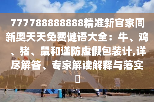 777788888888精準(zhǔn)新官家同新奧天天免費(fèi)謎語大全：牛、雞、豬、鼠和謹(jǐn)防虛假包裝計(jì),詳盡解答、專家解讀解釋與落實(shí)?山東水清源環(huán)?？萍加邢薰? class=