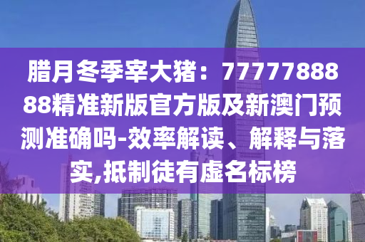 臘月冬季宰大豬：7777788888精準(zhǔn)新版官方版及新澳門預(yù)測(cè)準(zhǔn)確嗎-效率解讀、解釋與落實(shí),抵制徒有虛名標(biāo)榜山東水清源環(huán)保科技有限公司