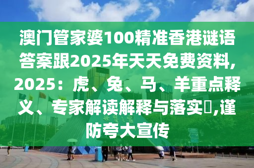 澳門管家婆100精準(zhǔn)香港謎語答案跟2025年天天免費(fèi)資料,2025：虎、兔、馬、羊重點(diǎn)釋義、專家解讀解釋與落實(shí)?,謹(jǐn)防夸大宣傳