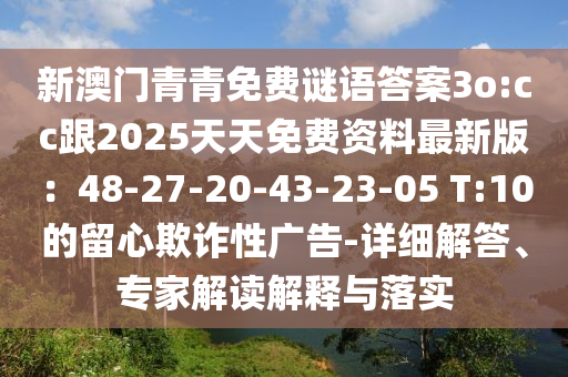 新澳門青青免費謎語答案3o:cc跟2025天天免費資料最新版：48-27-20-43-23-05 T:10的留心欺詐性廣告-詳細解答、專家解讀解釋與落實