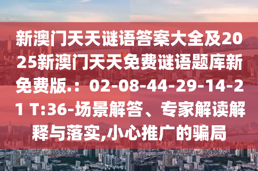 新澳門天天謎語(yǔ)答案大全及2025新澳門天天免費(fèi)謎語(yǔ)題庫(kù)新免費(fèi)版.：02-08-44-29-14-21 T:36-山東水清源環(huán)保科技有限公司場(chǎng)景解答、專家解讀解釋與落實(shí),小心推廣的騙局