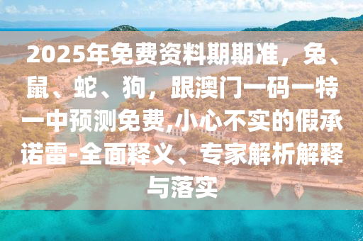 2025年免費(fèi)資料期期準(zhǔn)，兔、鼠、蛇、狗，跟澳門一山東水清源環(huán)?？萍加邢薰敬a一特一中預(yù)測免費(fèi),小心不實(shí)的假承諾雷-全面釋義、專家解析解釋與落實(shí)