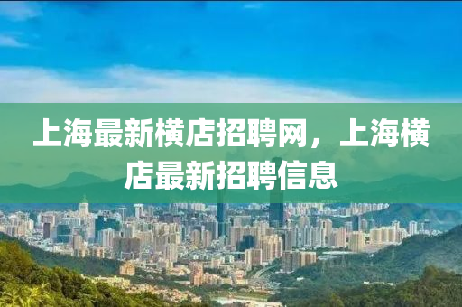 上海最新橫店招聘網(wǎng)，上海橫店最新招聘信息