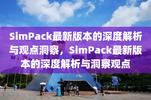 SimPack最新版本的深度解析與觀點(diǎn)洞察，SimPack最新版本的深度解析與洞察觀點(diǎn)