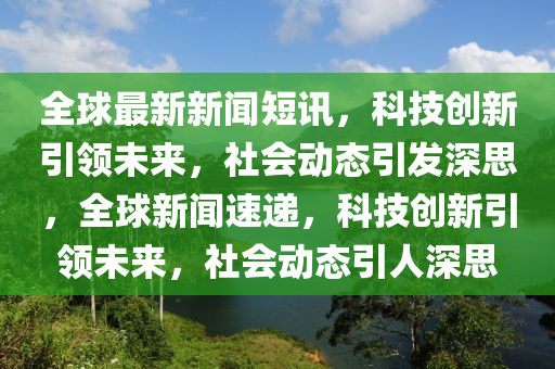 全球最新新聞短訊，科技創(chuàng)新引領未來，社會動態(tài)引發(fā)深思，全球新聞速遞，科技創(chuàng)新引領未來，社會動態(tài)引人深思