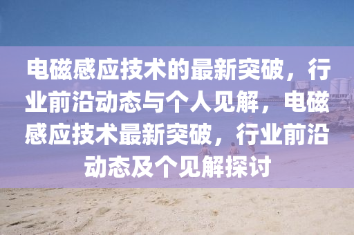 電磁感應技術的最新突破，山東水清源環(huán)?？萍加邢薰拘袠I(yè)前沿動態(tài)與個人見解，電磁感應技術最新突破，行業(yè)前沿動態(tài)及個見解探討