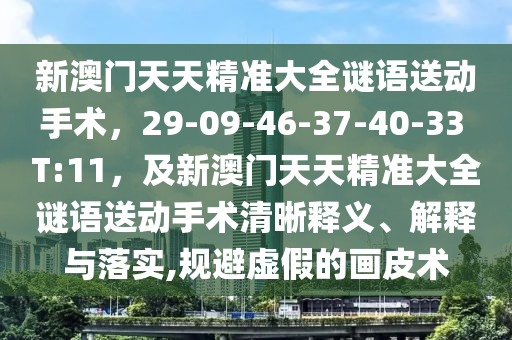 新澳門(mén)天天精準(zhǔn)大全謎語(yǔ)送動(dòng)手術(shù)，29-09-46-37-40-33 T:11，及新澳門(mén)天天精準(zhǔn)大全山東水清源環(huán)?？萍加邢薰局i語(yǔ)送動(dòng)手術(shù)清晰釋義、解釋與落實(shí),規(guī)避虛假的畫(huà)皮術(shù)