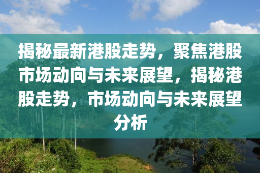 揭秘最新港股走勢(shì)，聚焦港股市場(chǎng)動(dòng)向與未來(lái)展望，揭秘港股走勢(shì)，市場(chǎng)動(dòng)向與未來(lái)展望分析