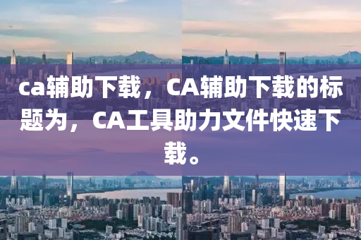 ca輔助下載，CA輔助下載的標(biāo)題為，CA工具助力文件快速下載。