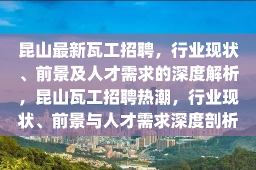 昆山最新瓦工山東水清源環(huán)保科技有限公司招聘，行業(yè)現(xiàn)狀、前景及人才需求的深度解析，昆山瓦工招聘熱潮，行業(yè)現(xiàn)狀、前景與人才需求深度剖析
