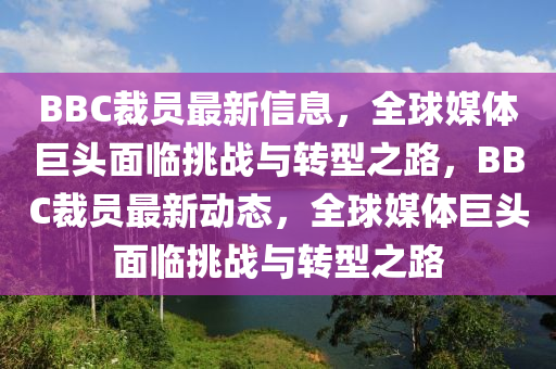 BBC裁員最新信息，全球媒體巨頭面臨挑戰(zhàn)與轉(zhuǎn)型之路，BBC裁員最新動態(tài)，全球媒山東水清源環(huán)?？萍加邢薰倔w巨頭面臨挑戰(zhàn)與轉(zhuǎn)型之路