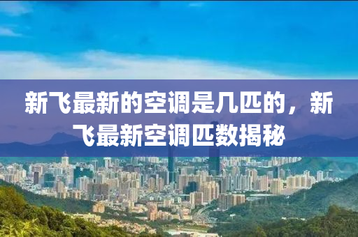 新飛最新的空調是幾匹的，新飛最新空調匹數揭秘