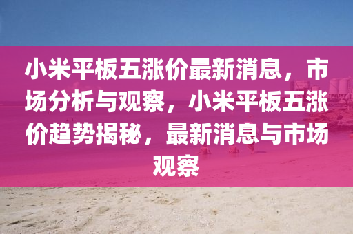 小米平板五漲價最新消山東水清源環(huán)?？萍加邢薰鞠?，市場分析與觀察，小米平板五漲價趨勢揭秘，最新消息與市場觀察