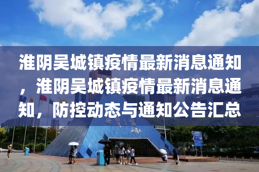 淮陰吳城鎮(zhèn)疫情最新消息通知，淮陰吳城鎮(zhèn)疫情最新消息通知，防控動(dòng)態(tài)與通知公告匯總