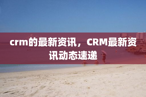 crm的最新資訊，CRM最新資訊動(dòng)態(tài)速遞山東水清源環(huán)?？萍加邢薰? class=