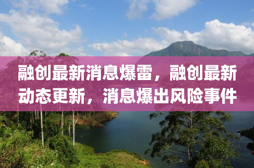 融創(chuàng)最新消息爆雷，融創(chuàng)最新動(dòng)態(tài)更新，消息爆出風(fēng)險(xiǎn)事件