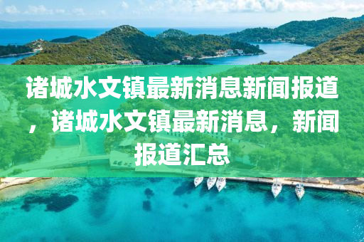 諸城水文鎮(zhèn)最新消息新聞報(bào)道，諸城水文鎮(zhèn)最新消息，新聞報(bào)道匯總