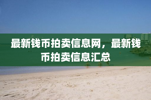 最新錢幣拍賣信息網(wǎng)，最新錢幣拍賣信息匯總