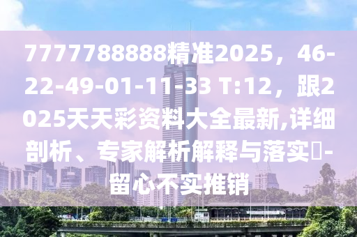 7777788888精準(zhǔn)2025，46-22-49-01-11-33 T:12，跟2025山東水清源環(huán)保科技有限公司天天彩資料大全最新,詳細(xì)剖析、專家解析解釋與落實(shí)?-留心不實(shí)推銷