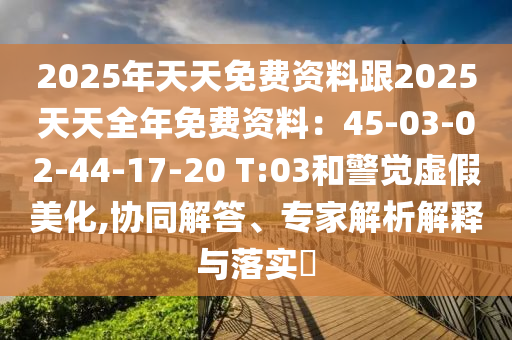 2025年天天免費(fèi)資料跟2025天天全年免費(fèi)資料：45-03-02-44-17-20 T:03和警覺虛假美化,協(xié)同解答、專家解析解釋與落實(shí)?山東水清源環(huán)保科技有限公司