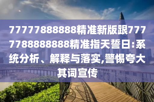 77777888888精準新版跟7777788888888精準指天誓日:系統(tǒng)分析、解釋與落實,警惕夸大其詞宣傳