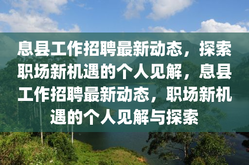 息縣工作招聘最新動態(tài)，探索職場新機遇的個人見解，息縣工作招聘最新動態(tài)，職場新機遇的個人見解與探索