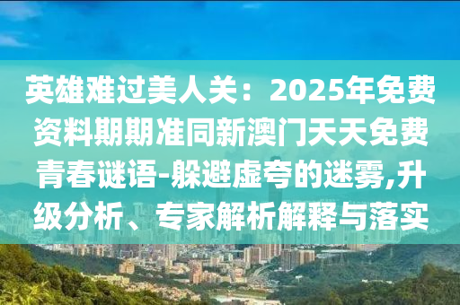 英雄難過美人關(guān)：2025年免費(fèi)資料期期準(zhǔn)同新澳門天天免費(fèi)青春謎語-躲避虛夸的迷霧,升級(jí)分析、專家解析解釋與落實(shí)