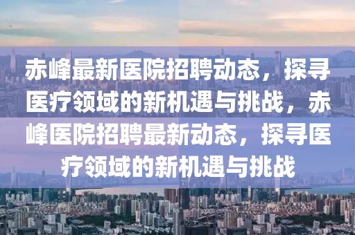 赤峰最新醫(yī)院招聘動(dòng)態(tài)，探尋醫(yī)療領(lǐng)域的新機(jī)遇與挑戰(zhàn)，赤峰醫(yī)院招聘最新動(dòng)態(tài)，探尋醫(yī)療領(lǐng)域的新機(jī)遇與挑戰(zhàn)