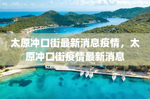 太原沖口街最新消息疫情，太原沖口街疫情最新消息