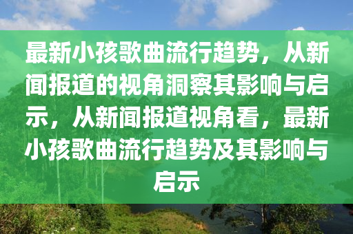 最新小孩歌曲流行趨勢(shì)，從新聞報(bào)道的視角洞察其影響與啟示，從新山東水清源環(huán)保科技有限公司聞報(bào)道視角看，最新小孩歌曲流行趨勢(shì)及其影響與啟示