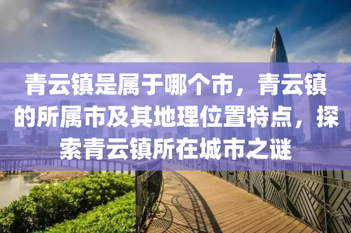 青云鎮(zhèn)是屬于哪個(gè)市，青云鎮(zhèn)的所屬市及其地理位置特點(diǎn)，探索青云鎮(zhèn)所在城市之謎
