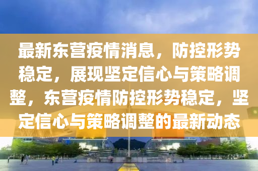最新東營(yíng)疫情消息，防控形勢(shì)穩(wěn)定，展現(xiàn)堅(jiān)定信心與策略調(diào)整，東營(yíng)疫情防控形勢(shì)穩(wěn)定，堅(jiān)定信心與策略調(diào)整的最新動(dòng)態(tài)