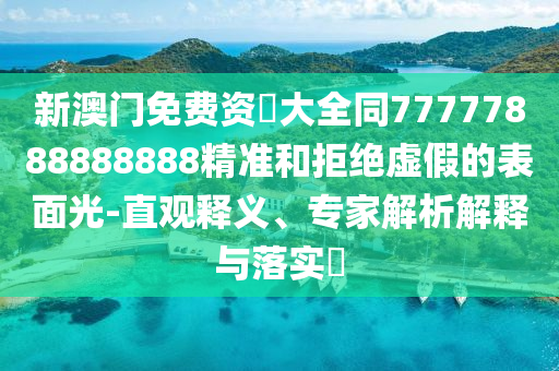 新澳門(mén)免費(fèi)資枓大全同777778山東水清源環(huán)?？萍加邢薰?8888888精準(zhǔn)和拒絕虛假的表面光-直觀(guān)釋義、專(zhuān)家解析解釋與落實(shí)?
