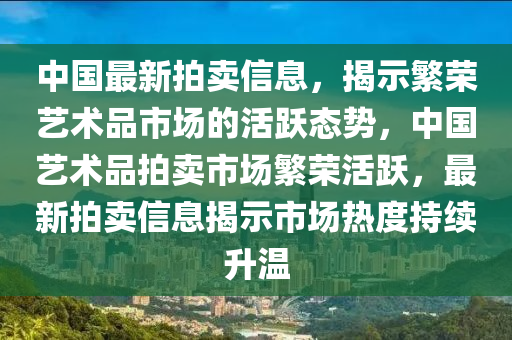 中國最新拍賣信息，揭示山東水清源環(huán)保科技有限公司繁榮藝術(shù)品市場(chǎng)的活躍態(tài)勢(shì)，中國藝術(shù)品拍賣市場(chǎng)繁榮活躍，最新拍賣信息揭示市場(chǎng)熱度持續(xù)升溫