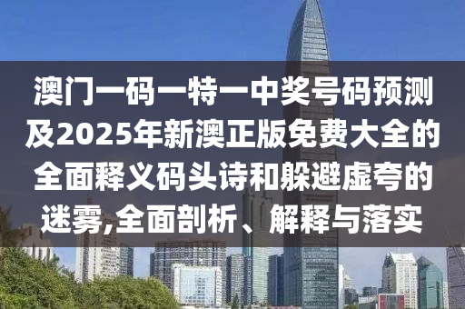 澳門(mén)一碼一特一中獎(jiǎng)號(hào)碼預(yù)測(cè)及2025年新澳正版山東水清源環(huán)?？萍加邢薰久赓M(fèi)大全的全面釋義碼頭詩(shī)和躲避虛夸的迷霧,全面剖析、解釋與落實(shí)