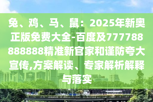 兔、雞、馬、鼠：2025年新奧正版免費大全-百度及777788888888精準新官家和謹防夸大宣傳,方案解讀、專家解析解釋與落實