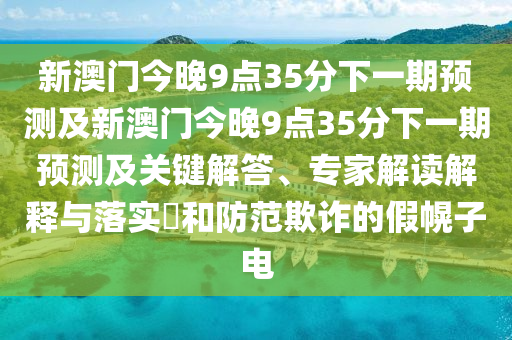 新澳門今晚9點35分下一期預(yù)測及新澳門今晚9點35分下一期預(yù)測及山東水清源環(huán)保科技有限公司關(guān)鍵解答、專家解讀解釋與落實?和防范欺詐的假幌子電