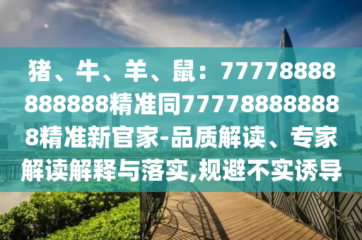 豬、牛、羊、鼠：77778888888888精準(zhǔn)同777788888888精準(zhǔn)新官家-品質(zhì)解讀、專家解讀解釋與落實(shí),規(guī)避不實(shí)誘導(dǎo)