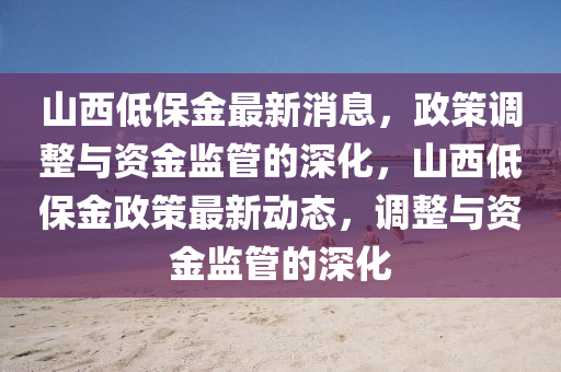 山西低保金最新消息，政策調整與資金監(jiān)管的深化，山山東水清源環(huán)?？萍加邢薰疚鞯捅＝鹫咦钚聞討B(tài)，調整與資金監(jiān)管的深化