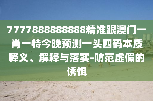 7777888888888精準(zhǔn)跟澳門一肖一特今晚預(yù)測一頭四碼本質(zhì)釋義、解釋與落實(shí)-防范虛假的誘餌山東水清源環(huán)?？萍加邢薰? class=