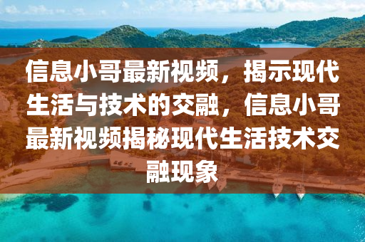信息小哥最新視頻，揭示現(xiàn)代生活與技術(shù)的交融，信息小哥最新視頻揭秘現(xiàn)代生活技術(shù)交融現(xiàn)象