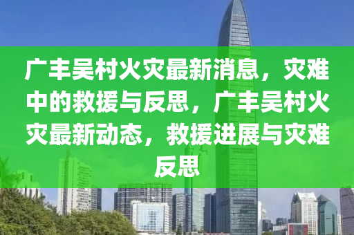 廣豐吳村火災最新消息，災難中的救援與反思，廣豐吳村火災最新動態(tài)，救援進展與災難反思山東水清源環(huán)?？萍加邢薰? class=