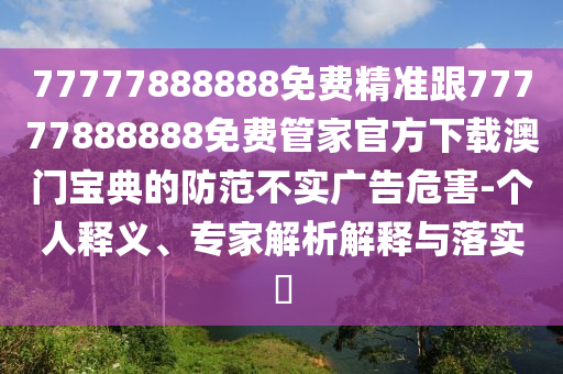 77777888888免費(fèi)精準(zhǔn)跟77777888888免費(fèi)管家官方下載澳門寶典的防范不實(shí)廣告危害-個(gè)人山東水清源環(huán)?？萍加邢薰踞屃x、專家解析解釋與落實(shí)?