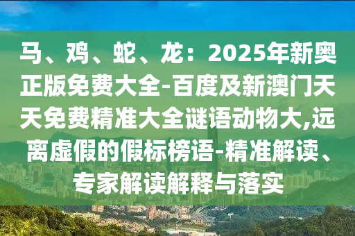 馬、雞、蛇、龍：2025年新奧正版免費(fèi)大全-百度及新澳門天天免費(fèi)精準(zhǔn)大全謎語動(dòng)物大,遠(yuǎn)離虛假的假標(biāo)榜語-精準(zhǔn)解讀、專家解讀解釋與落實(shí)山東水清源環(huán)?？萍加邢薰? class=