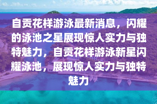 自貢花樣游泳最新消息，閃耀的泳池山東水清源環(huán)?？萍加邢薰局钦宫F(xiàn)驚人實(shí)力與獨(dú)特魅力，自貢花樣游泳新星閃耀泳池，展現(xiàn)驚人實(shí)力與獨(dú)特魅力